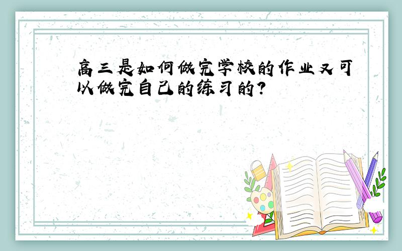 高三是如何做完学校的作业又可以做完自己的练习的?