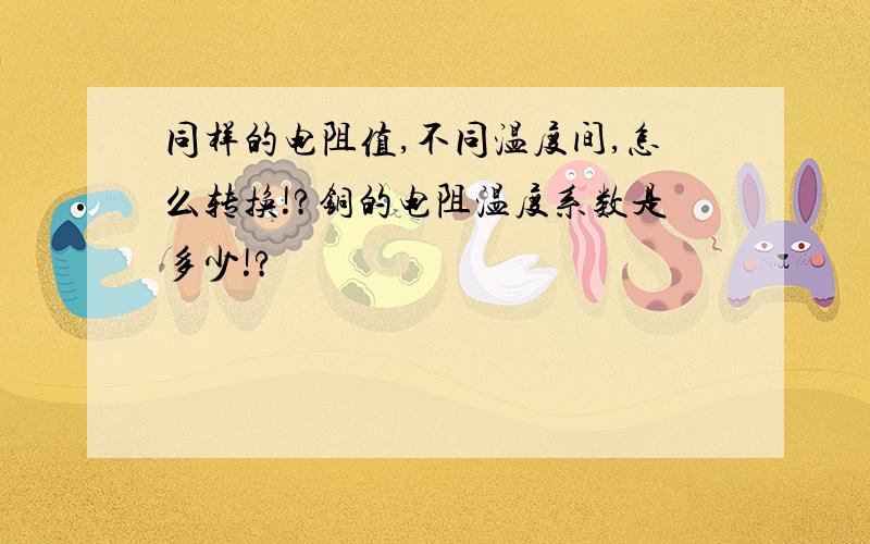 同样的电阻值,不同温度间,怎么转换!?铜的电阻温度系数是多少!?