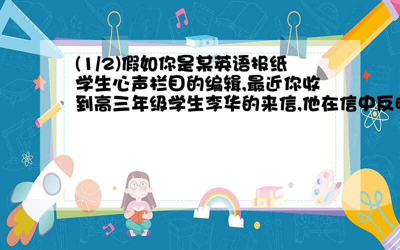 (1/2)假如你是某英语报纸学生心声栏目的编辑,最近你收到高三年级学生李华的来信,他在信中反映升入高三...