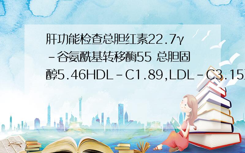 肝功能检查总胆红素22.7γ-谷氨酰基转移酶55 总胆固醇5.46HDL-C1.89,LDL-C3.15正常吗