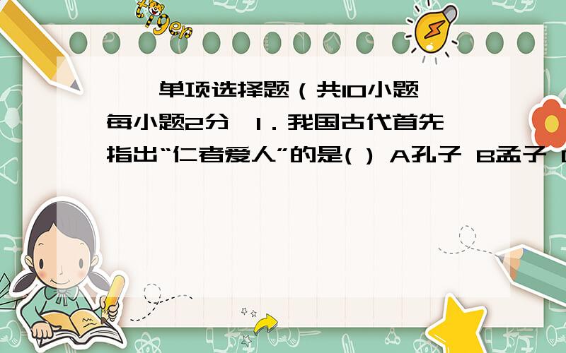 一、单项选择题（共10小题,每小题2分,1．我国古代首先指出“仁者爱人”的是( ) A孔子 B孟子 C