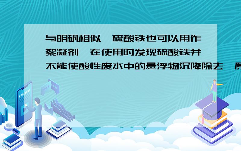 与明矾相似,硫酸铁也可以用作絮凝剂,在使用时发现硫酸铁并不能使酸性废水中的悬浮物沉降除去,原因是