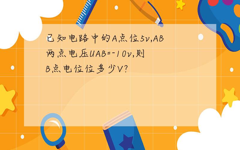 已知电路中的A点位5v,AB两点电压UAB=-10v,则B点电位位多少V?