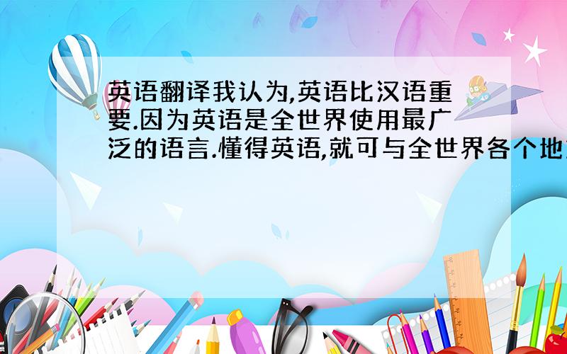 英语翻译我认为,英语比汉语重要.因为英语是全世界使用最广泛的语言.懂得英语,就可与全世界各个地方的人交流.英语关系到我们