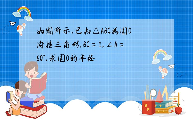 如图所示,已知△ABC为圆O内接三角形,BC=1,∠A=60°,求圆O的半径