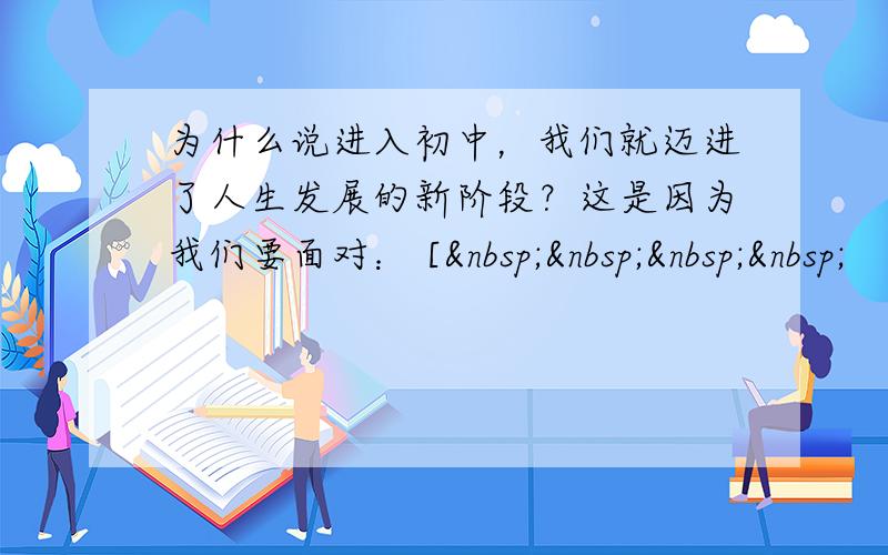 为什么说进入初中，我们就迈进了人生发展的新阶段？这是因为我们要面对： [    