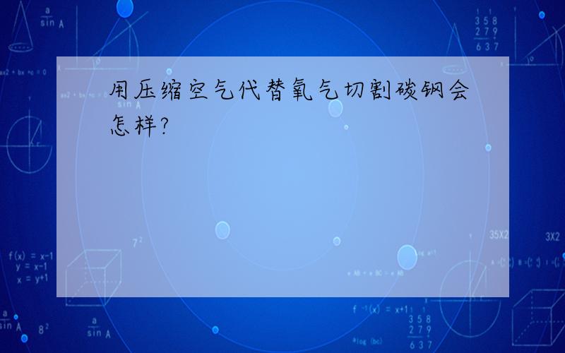 用压缩空气代替氧气切割碳钢会怎样?