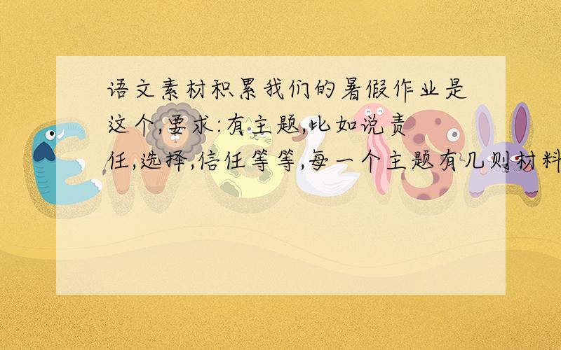 语文素材积累我们的暑假作业是这个,要求:有主题,比如说责任,选择,信任等等,每一个主题有几则材料(不少于3则),5个主题