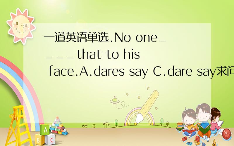 一道英语单选.No one____that to his face.A.dares say C.dare say求问怎么