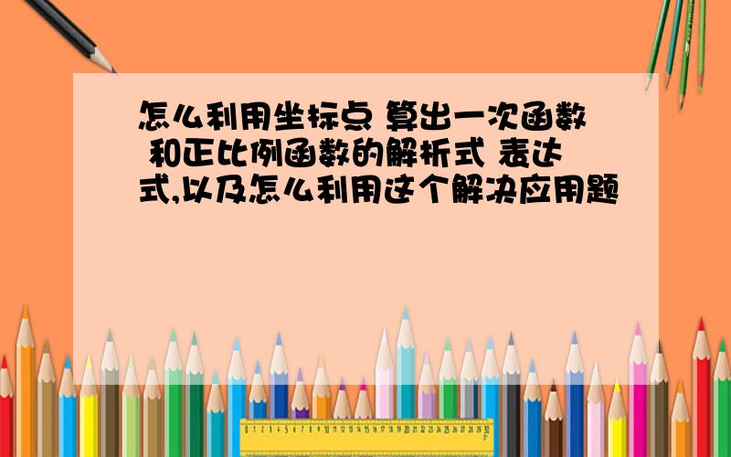 怎么利用坐标点 算出一次函数 和正比例函数的解析式 表达式,以及怎么利用这个解决应用题