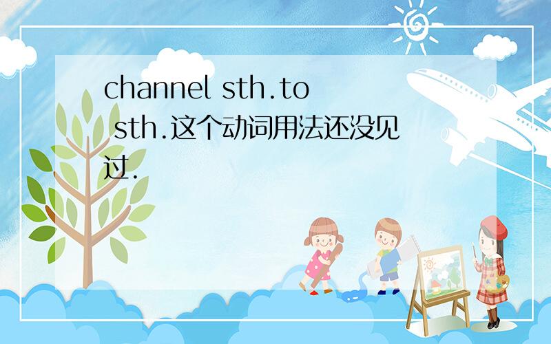 channel sth.to sth.这个动词用法还没见过.