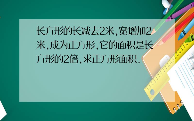 长方形的长减去2米,宽增加2米,成为正方形,它的面积是长方形的2倍,求正方形面积.