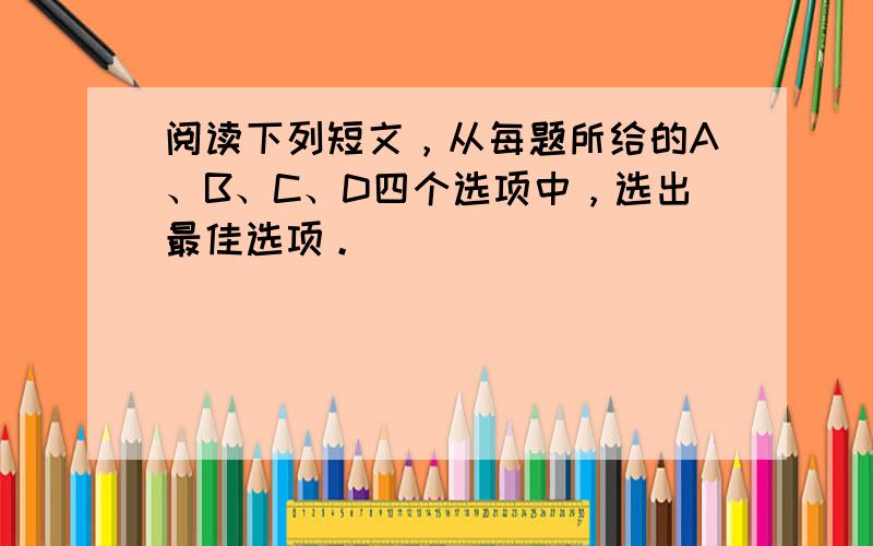 阅读下列短文，从每题所给的A、B、C、D四个选项中，选出最佳选项。