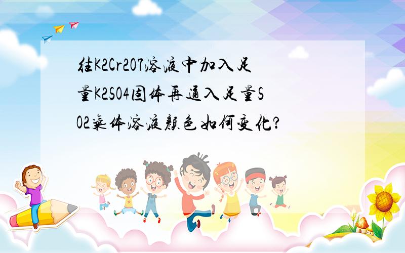 往K2Cr2O7溶液中加入足量K2SO4固体再通入足量SO2气体溶液颜色如何变化?