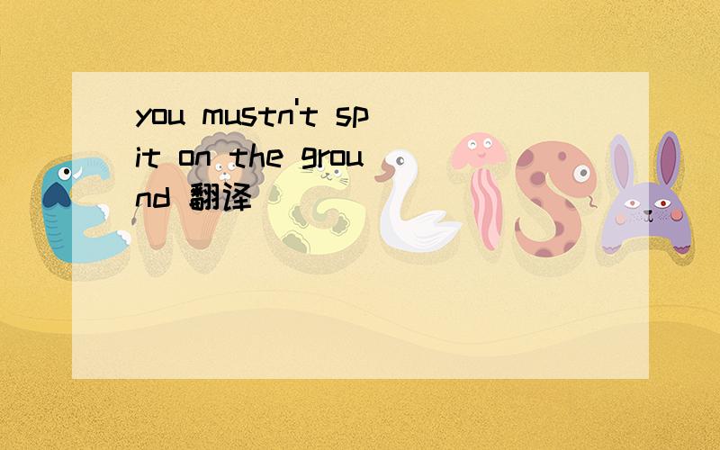 you mustn't spit on the ground 翻译