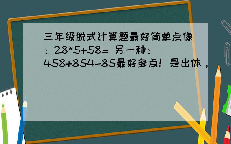 三年级脱式计算题最好简单点像：28*5+58= 另一种：458+854-85最好多点！是出体，