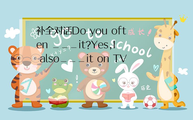 补全对话Do you often ___it?Yes,I also___it on TV