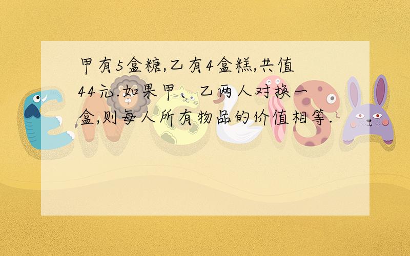 甲有5盒糖,乙有4盒糕,共值44元.如果甲、乙两人对换一盒,则每人所有物品的价值相等.