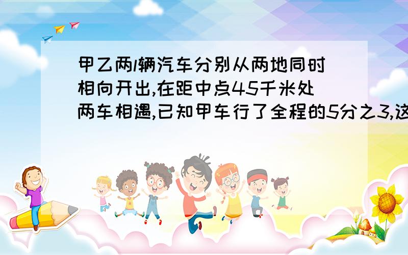 甲乙两l辆汽车分别从两地同时相向开出,在距中点45千米处两车相遇,已知甲车行了全程的5分之3,这段路全长