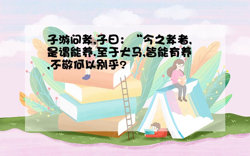 子游问孝,子曰：“今之孝者,是谓能养.至于犬马,皆能有养,不敬何以别乎?