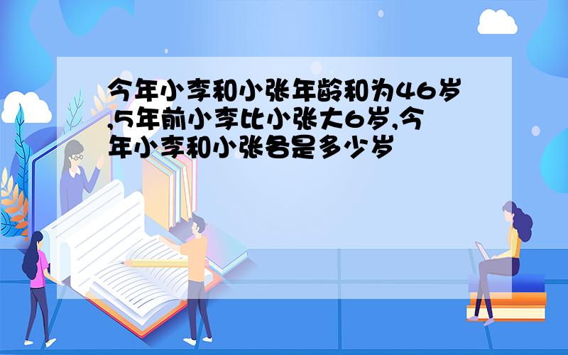 今年小李和小张年龄和为46岁,5年前小李比小张大6岁,今年小李和小张各是多少岁