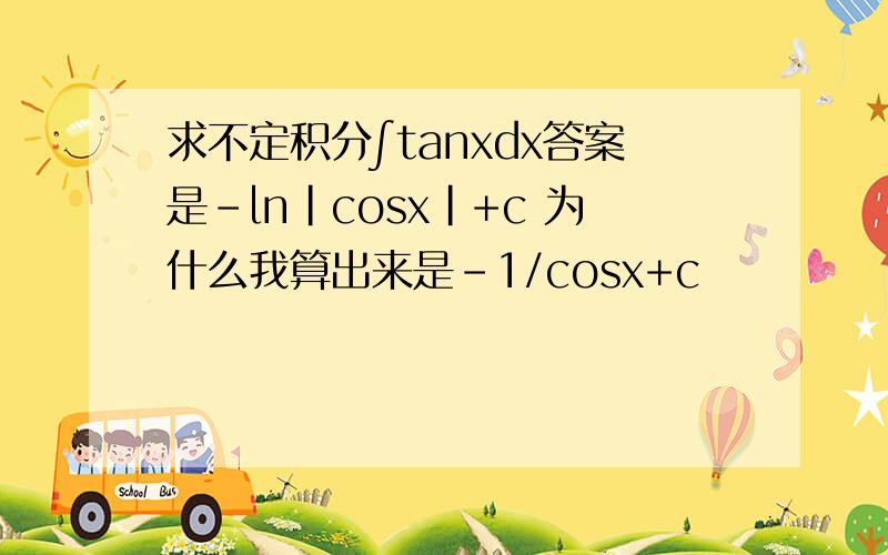 求不定积分∫tanxdx答案是-ln|cosx|+c 为什么我算出来是-1/cosx+c