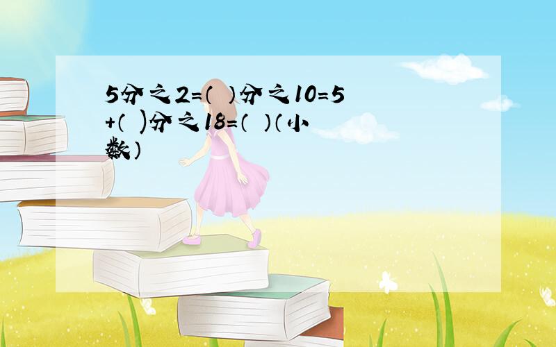 5分之2=（ ）分之10=5+（ )分之18=（ ）（小数）