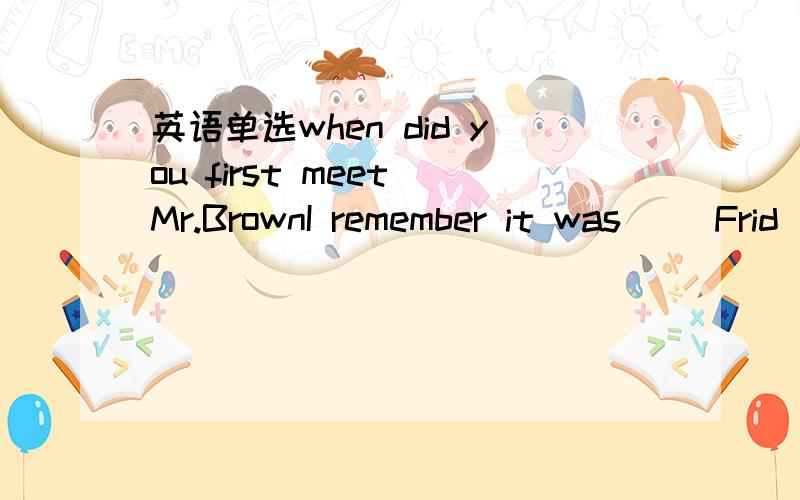 英语单选when did you first meet Mr.BrownI remember it was( )Frid