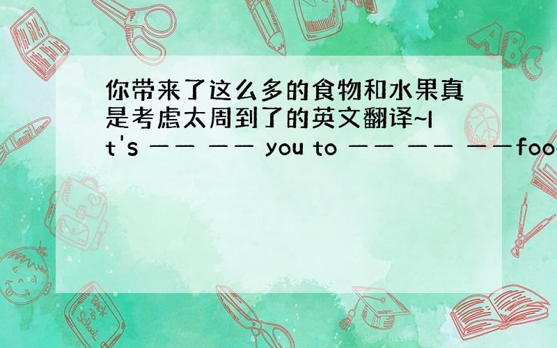 你带来了这么多的食物和水果真是考虑太周到了的英文翻译~It's —— —— you to —— —— ——food an