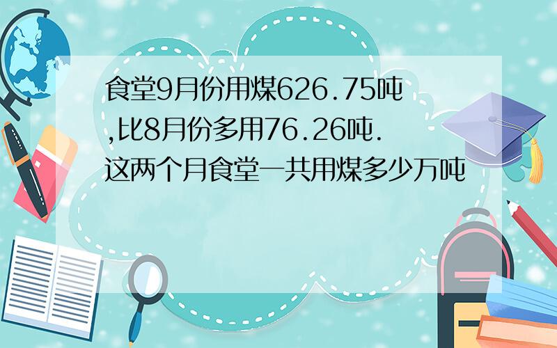 食堂9月份用煤626.75吨,比8月份多用76.26吨.这两个月食堂一共用煤多少万吨