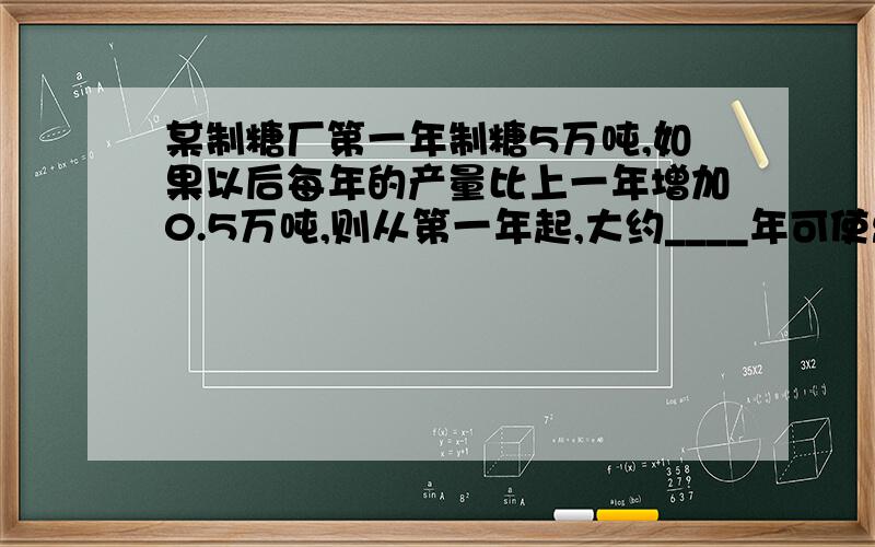 某制糖厂第一年制糖5万吨,如果以后每年的产量比上一年增加0.5万吨,则从第一年起,大约____年可使总产量达到30万吨