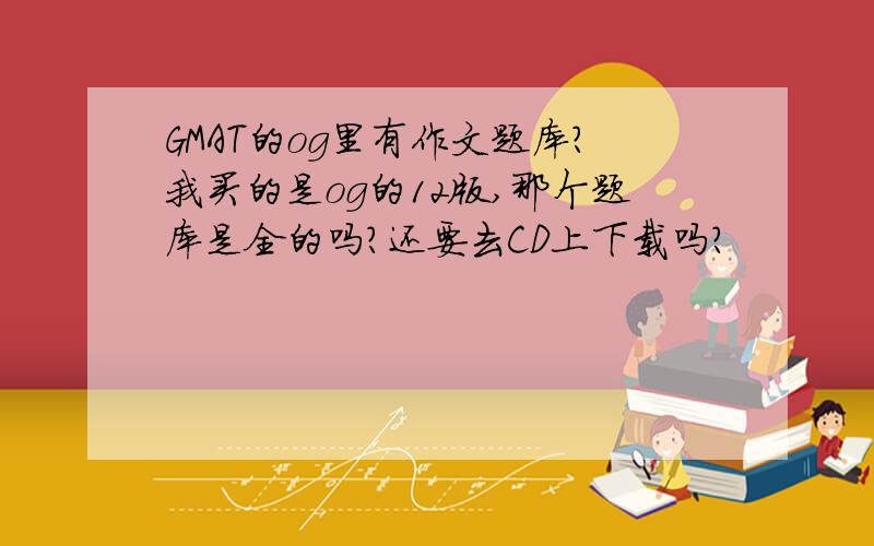 GMAT的og里有作文题库?我买的是og的12版,那个题库是全的吗?还要去CD上下载吗?