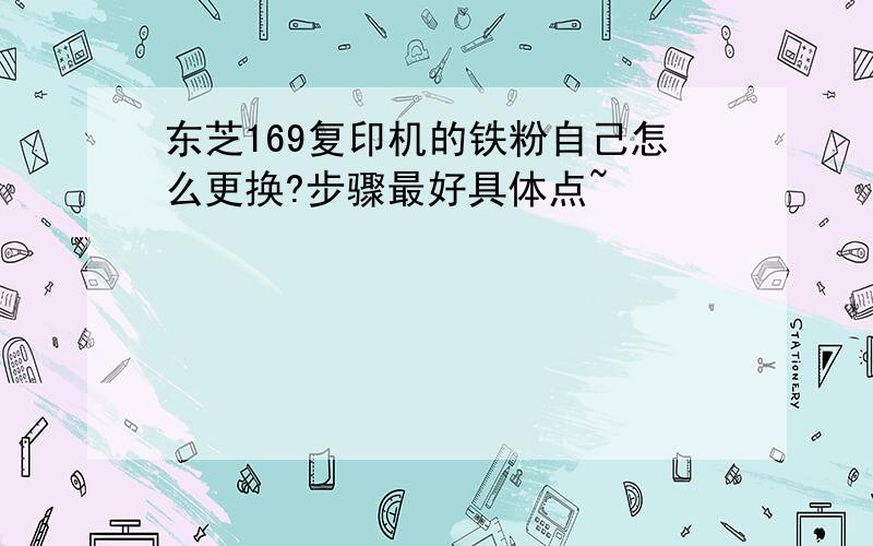 东芝169复印机的铁粉自己怎么更换?步骤最好具体点~