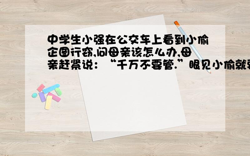 中学生小强在公交车上看到小偷企图行窃,问母亲该怎么办,母亲赶紧说：“千万不要管.”眼见小偷就要得手,