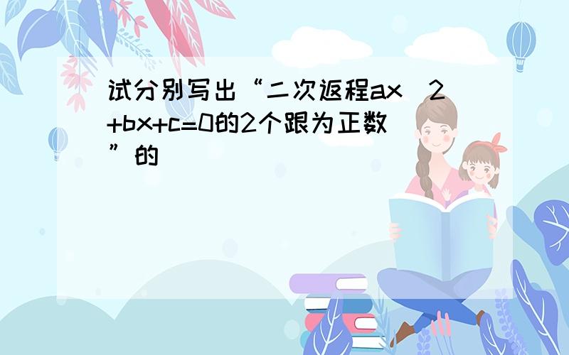 试分别写出“二次返程ax^2+bx+c=0的2个跟为正数”的