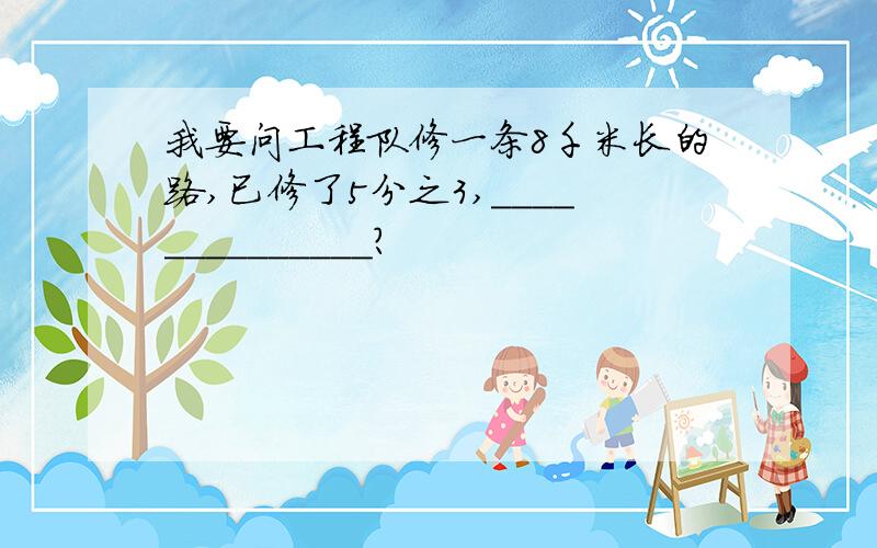 我要问工程队修一条8千米长的路,已修了5分之3,______________?