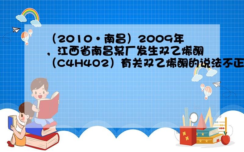 （2010•南昌）2009年，江西省南昌某厂发生双乙烯酮（C4H4O2）有关双乙烯酮的说法不正确的是（　　）