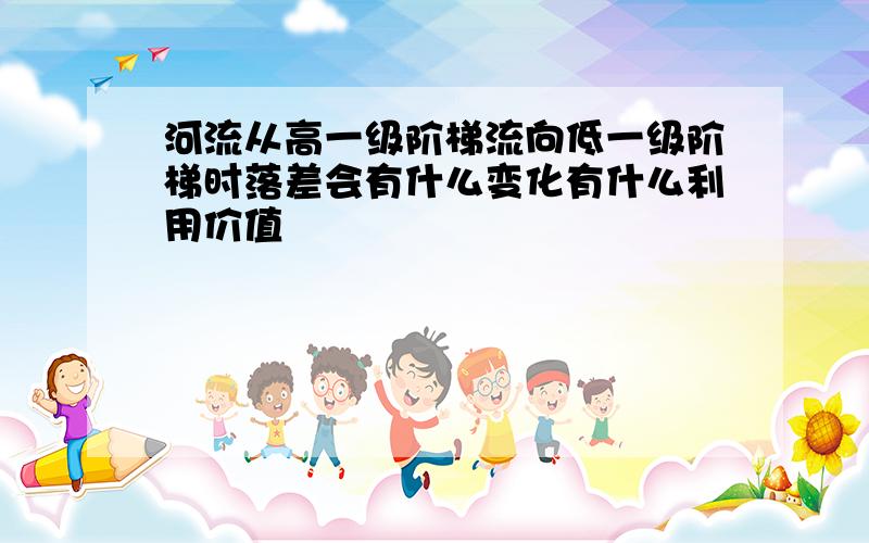 河流从高一级阶梯流向低一级阶梯时落差会有什么变化有什么利用价值