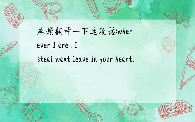 麻烦翻译一下这段话:wherever I are ,I steal want leave in your heart.