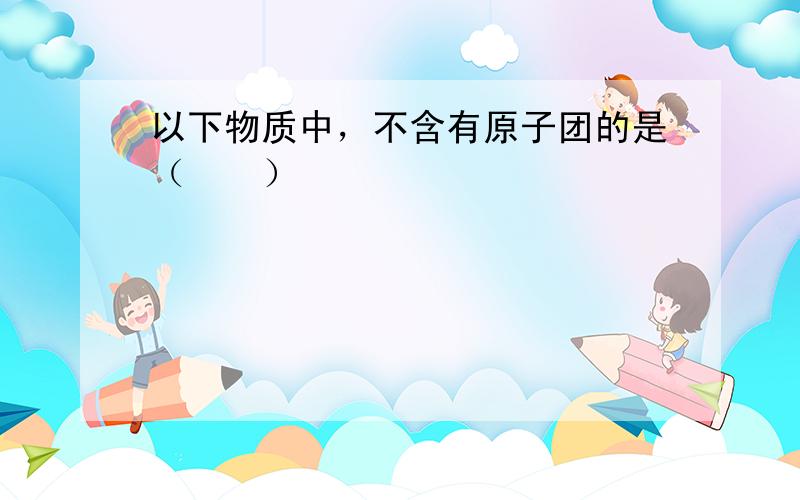 以下物质中，不含有原子团的是（　　）