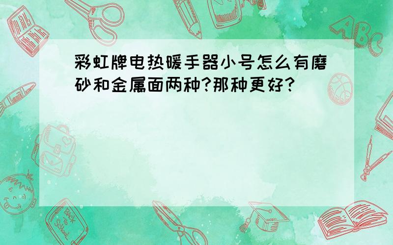 彩虹牌电热暖手器小号怎么有磨砂和金属面两种?那种更好?