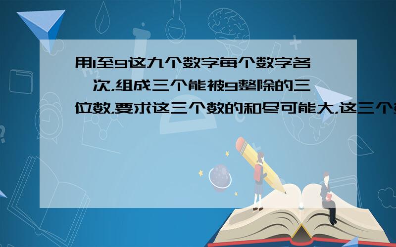 用1至9这九个数字每个数字各一次，组成三个能被9整除的三位数，要求这三个数的和尽可能大，这三个数分别是______．