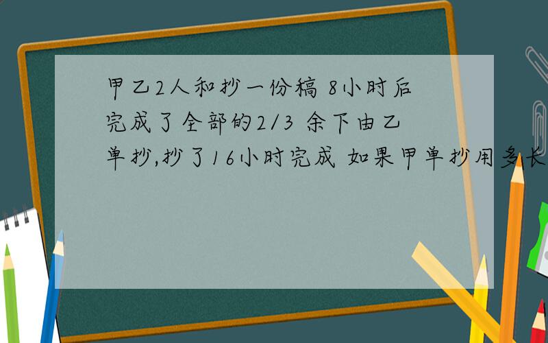 甲乙2人和抄一份稿 8小时后完成了全部的2/3 余下由乙单抄,抄了16小时完成 如果甲单抄用多长时间