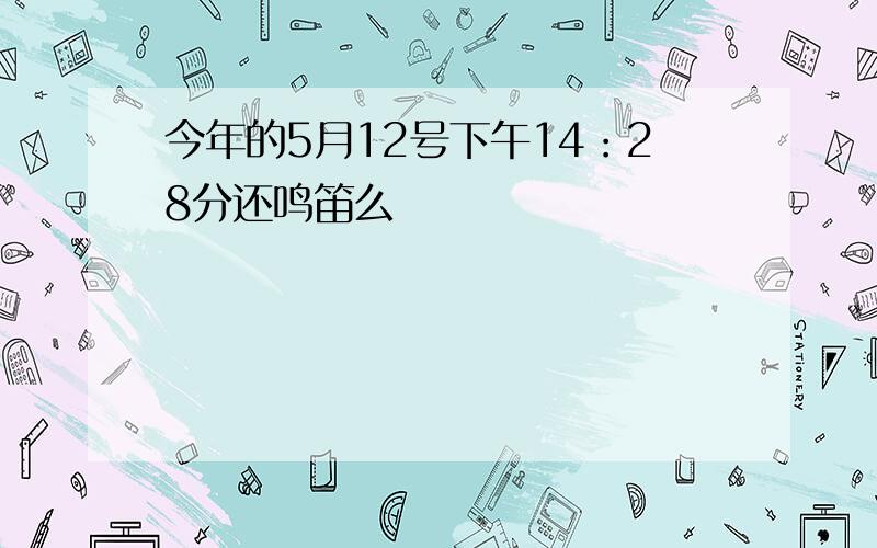 今年的5月12号下午14：28分还鸣笛么