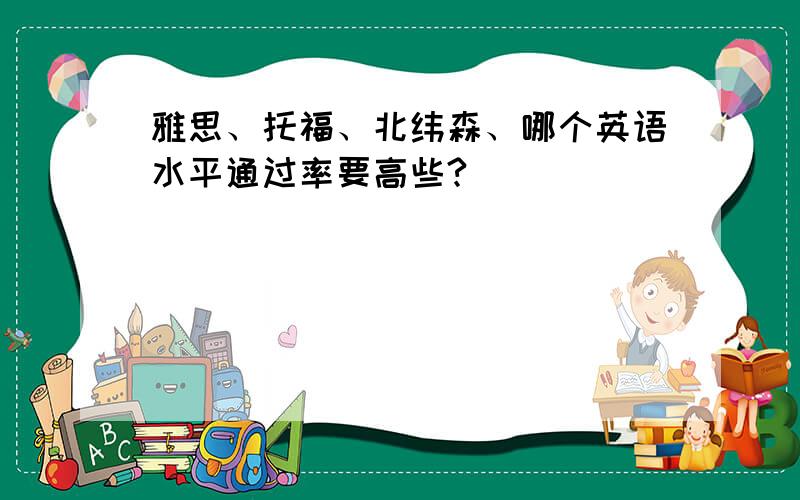 雅思、托福、北纬森、哪个英语水平通过率要高些?