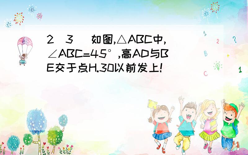 2(3) 如图,△ABC中,∠ABC=45°,高AD与BE交于点H.30以前发上!