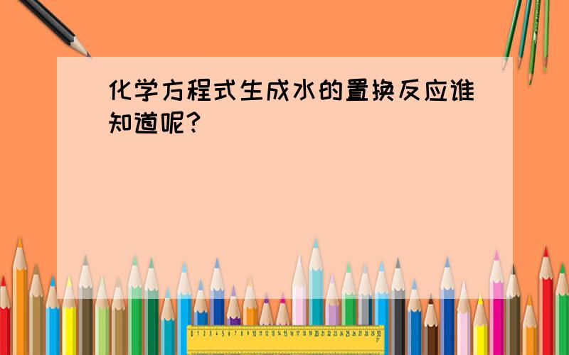 化学方程式生成水的置换反应谁知道呢?