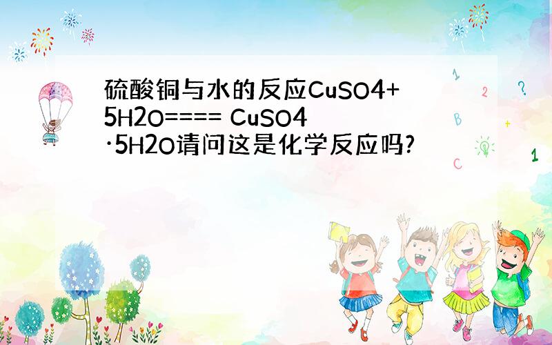 硫酸铜与水的反应CuSO4+5H2O==== CuSO4·5H2O请问这是化学反应吗?