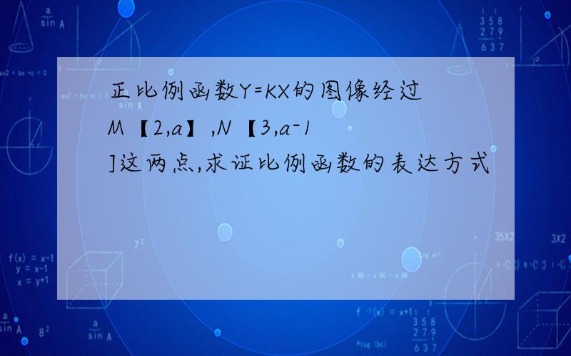 正比例函数Y=KX的图像经过M【2,a】,N【3,a-1]这两点,求证比例函数的表达方式