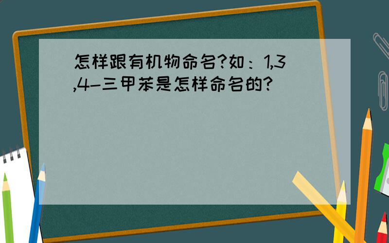 怎样跟有机物命名?如：1,3,4-三甲苯是怎样命名的?